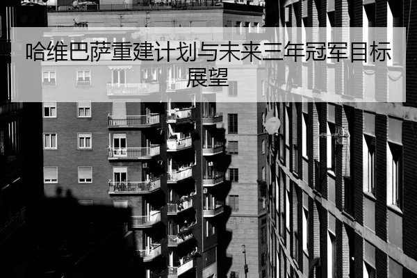 哈维巴萨重建计划与未来三年冠军目标展望