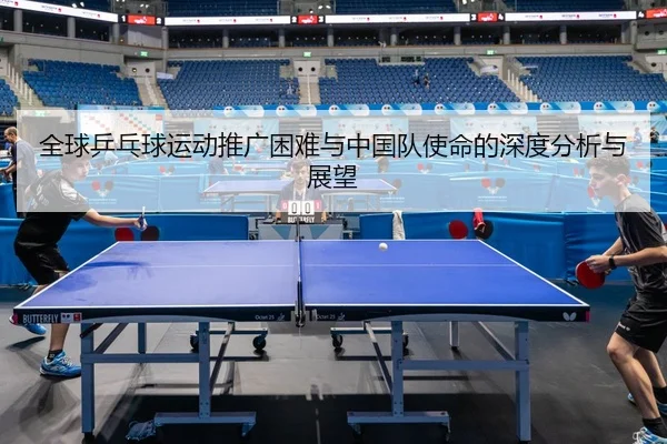 全球乒乓球运动推广困难与中国队使命的深度分析与展望
